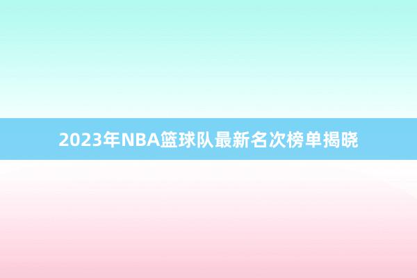 2023年NBA篮球队最新名次榜单揭晓