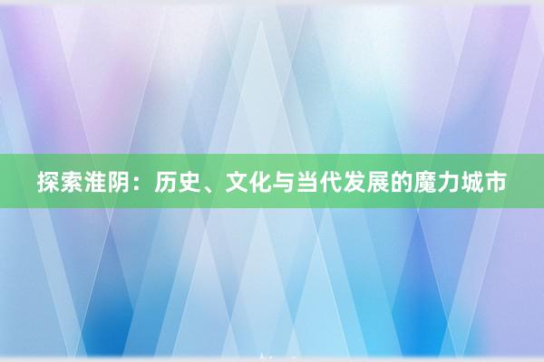 探索淮阴：历史、文化与当代发展的魔力城市